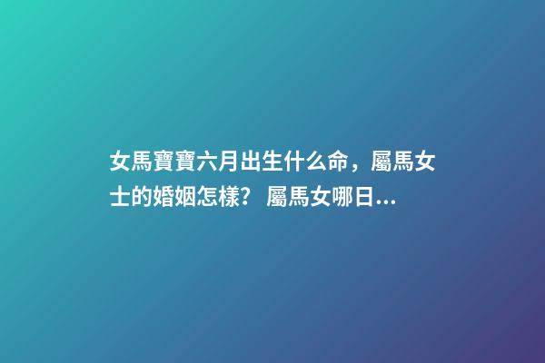 女馬寶寶六月出生什么命，屬馬女士的婚姻怎樣？ 屬馬女哪日出生最命好，屬馬女幾日生l更好-第1張-觀點-玄機派